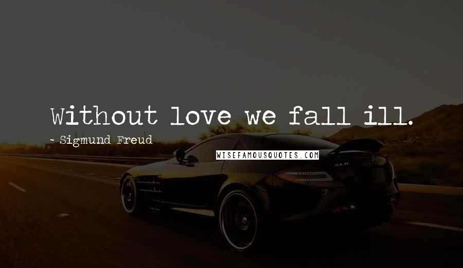 Sigmund Freud Quotes: Without love we fall ill.