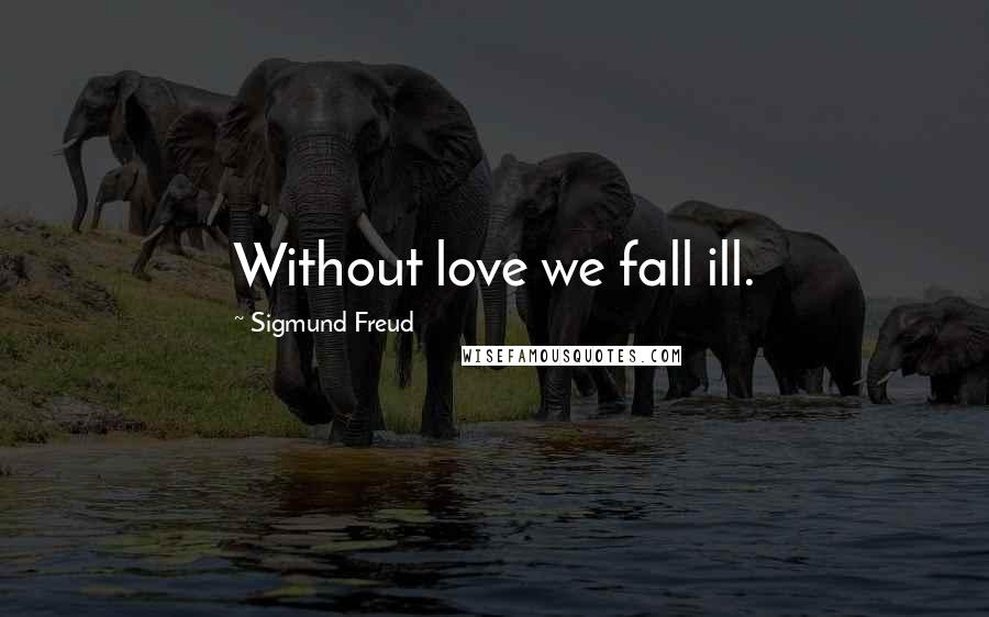 Sigmund Freud Quotes: Without love we fall ill.