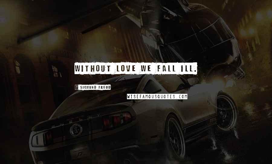 Sigmund Freud Quotes: Without love we fall ill.