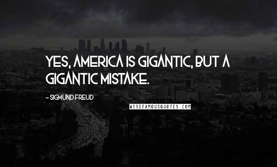 Sigmund Freud Quotes: Yes, America is gigantic, but a gigantic mistake.