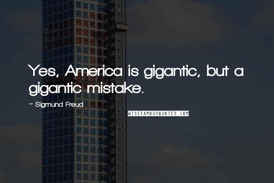Sigmund Freud Quotes: Yes, America is gigantic, but a gigantic mistake.