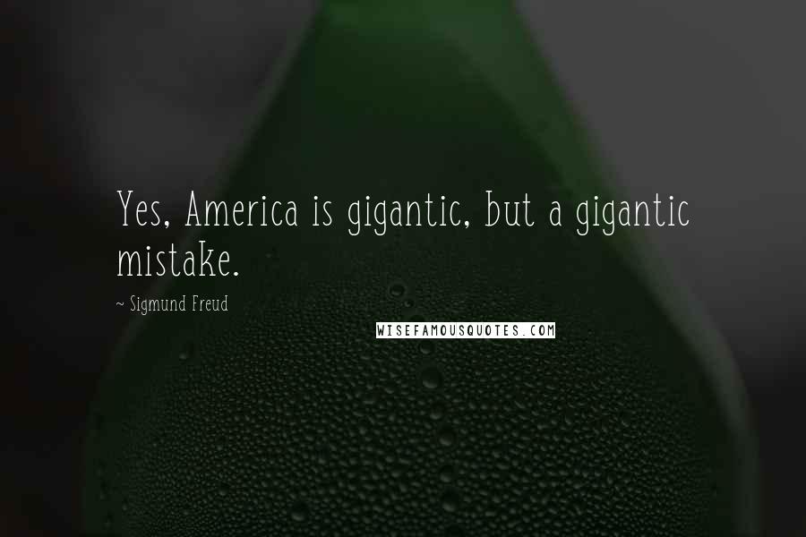 Sigmund Freud Quotes: Yes, America is gigantic, but a gigantic mistake.