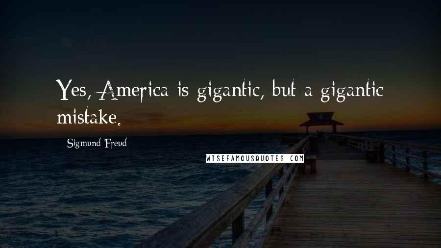 Sigmund Freud Quotes: Yes, America is gigantic, but a gigantic mistake.