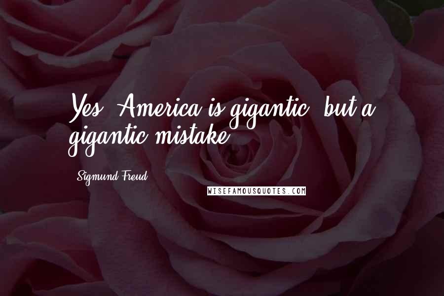 Sigmund Freud Quotes: Yes, America is gigantic, but a gigantic mistake.