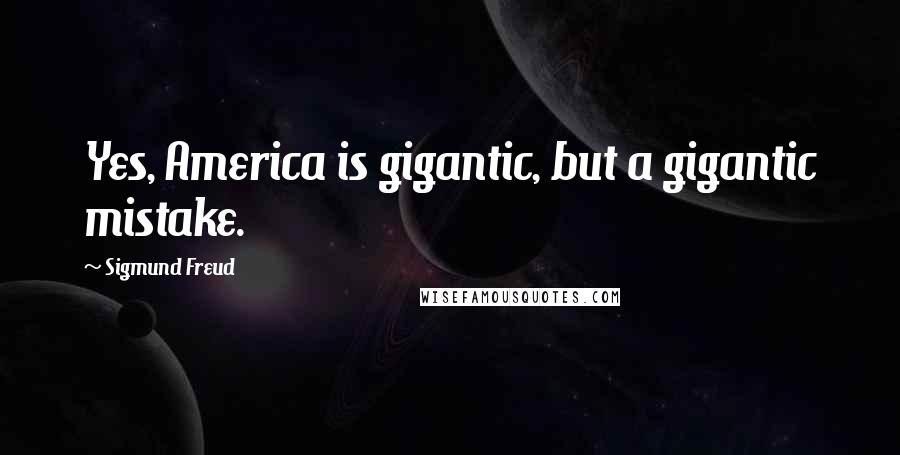 Sigmund Freud Quotes: Yes, America is gigantic, but a gigantic mistake.
