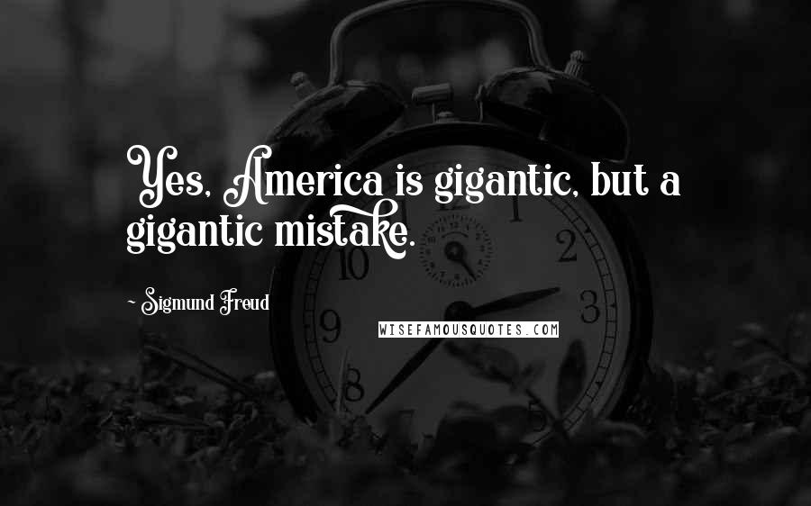 Sigmund Freud Quotes: Yes, America is gigantic, but a gigantic mistake.