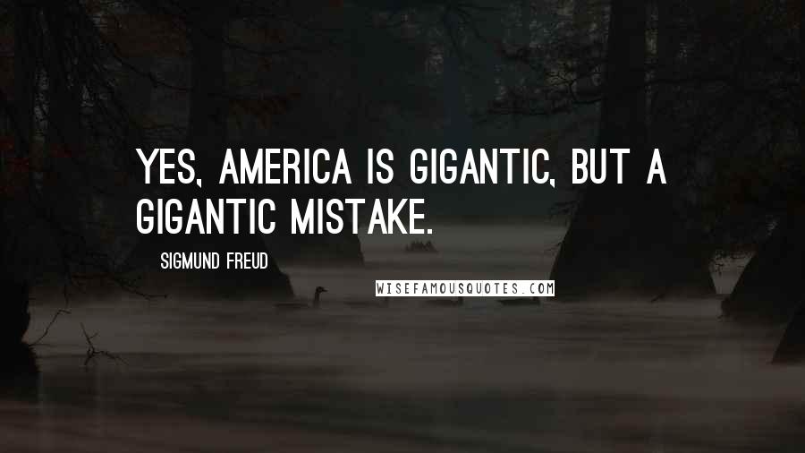 Sigmund Freud Quotes: Yes, America is gigantic, but a gigantic mistake.
