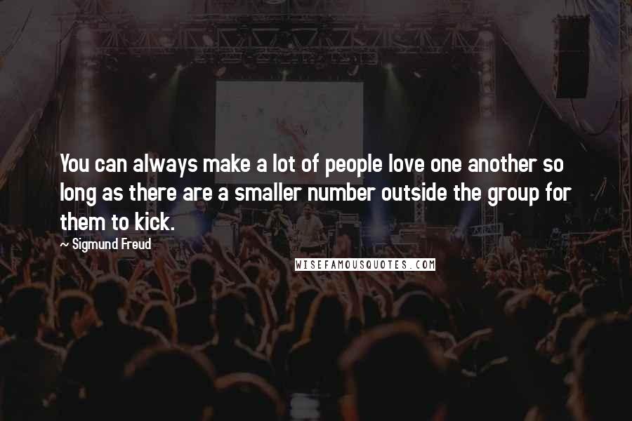 Sigmund Freud Quotes: You can always make a lot of people love one another so long as there are a smaller number outside the group for them to kick.