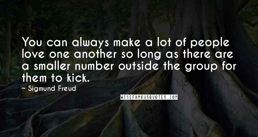 Sigmund Freud Quotes: You can always make a lot of people love one another so long as there are a smaller number outside the group for them to kick.