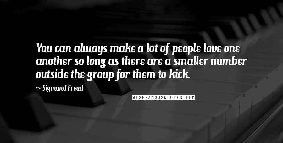 Sigmund Freud Quotes: You can always make a lot of people love one another so long as there are a smaller number outside the group for them to kick.