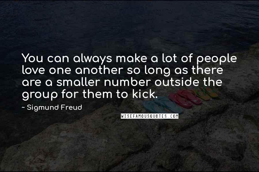 Sigmund Freud Quotes: You can always make a lot of people love one another so long as there are a smaller number outside the group for them to kick.