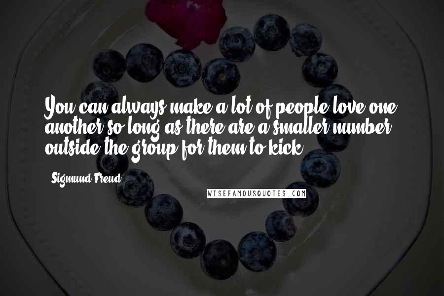 Sigmund Freud Quotes: You can always make a lot of people love one another so long as there are a smaller number outside the group for them to kick.