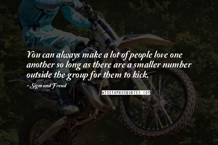Sigmund Freud Quotes: You can always make a lot of people love one another so long as there are a smaller number outside the group for them to kick.
