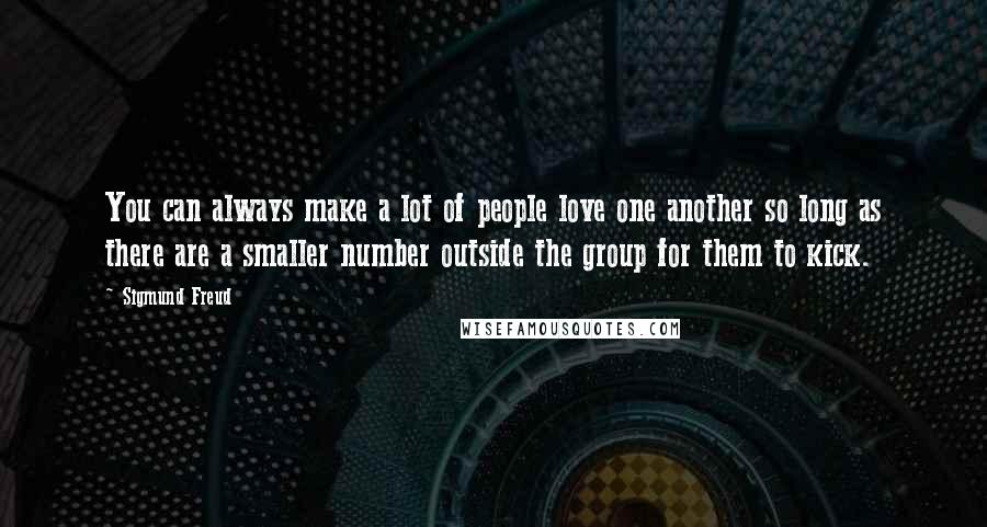 Sigmund Freud Quotes: You can always make a lot of people love one another so long as there are a smaller number outside the group for them to kick.