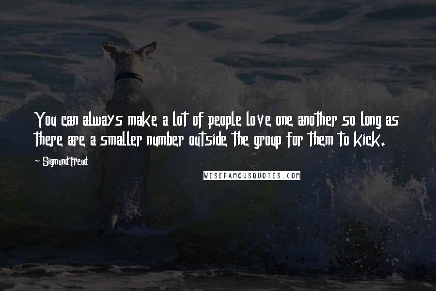 Sigmund Freud Quotes: You can always make a lot of people love one another so long as there are a smaller number outside the group for them to kick.