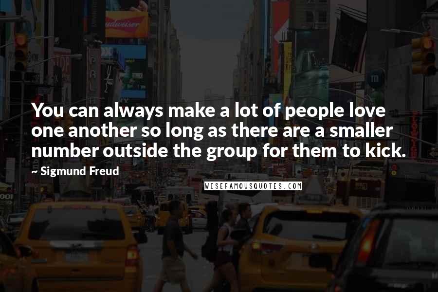 Sigmund Freud Quotes: You can always make a lot of people love one another so long as there are a smaller number outside the group for them to kick.