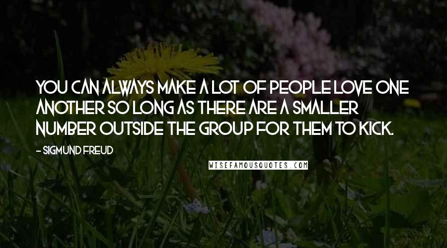 Sigmund Freud Quotes: You can always make a lot of people love one another so long as there are a smaller number outside the group for them to kick.