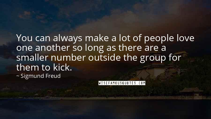 Sigmund Freud Quotes: You can always make a lot of people love one another so long as there are a smaller number outside the group for them to kick.