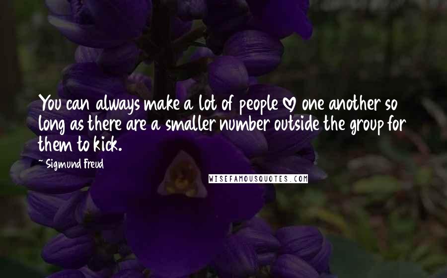 Sigmund Freud Quotes: You can always make a lot of people love one another so long as there are a smaller number outside the group for them to kick.