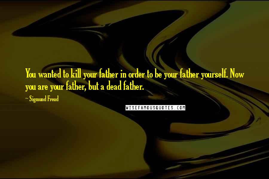 Sigmund Freud Quotes: You wanted to kill your father in order to be your father yourself. Now you are your father, but a dead father.