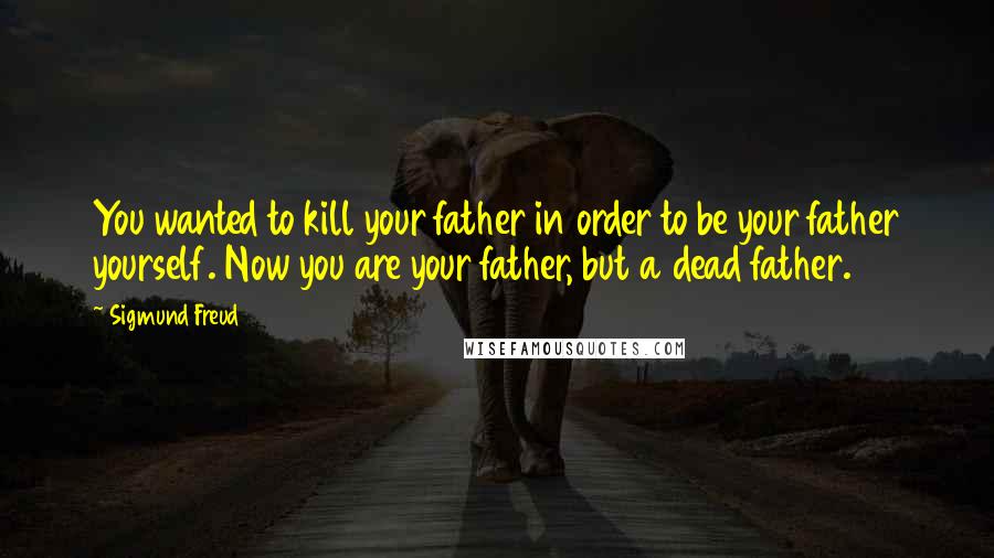 Sigmund Freud Quotes: You wanted to kill your father in order to be your father yourself. Now you are your father, but a dead father.