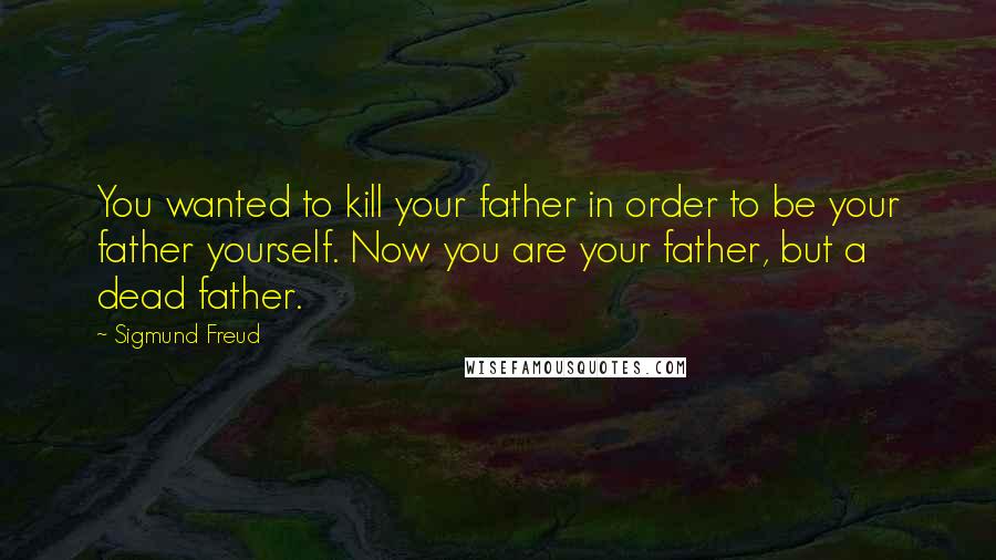 Sigmund Freud Quotes: You wanted to kill your father in order to be your father yourself. Now you are your father, but a dead father.