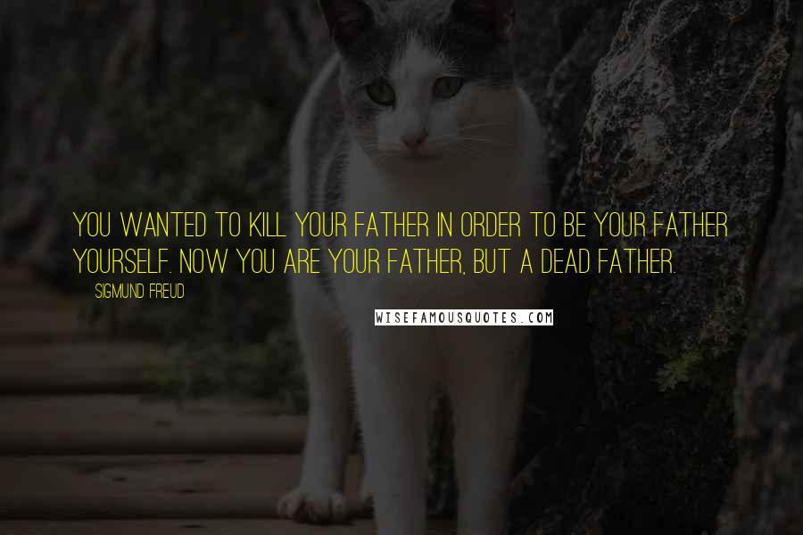 Sigmund Freud Quotes: You wanted to kill your father in order to be your father yourself. Now you are your father, but a dead father.