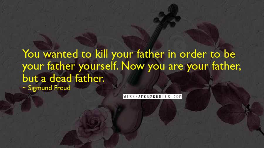 Sigmund Freud Quotes: You wanted to kill your father in order to be your father yourself. Now you are your father, but a dead father.