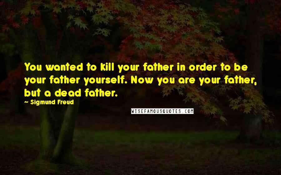 Sigmund Freud Quotes: You wanted to kill your father in order to be your father yourself. Now you are your father, but a dead father.