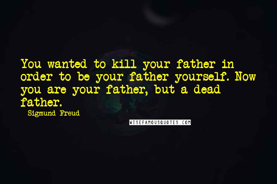 Sigmund Freud Quotes: You wanted to kill your father in order to be your father yourself. Now you are your father, but a dead father.