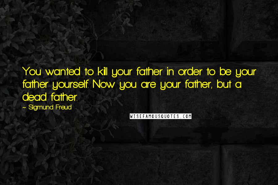 Sigmund Freud Quotes: You wanted to kill your father in order to be your father yourself. Now you are your father, but a dead father.