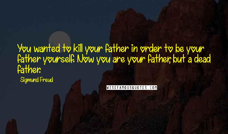 Sigmund Freud Quotes: You wanted to kill your father in order to be your father yourself. Now you are your father, but a dead father.