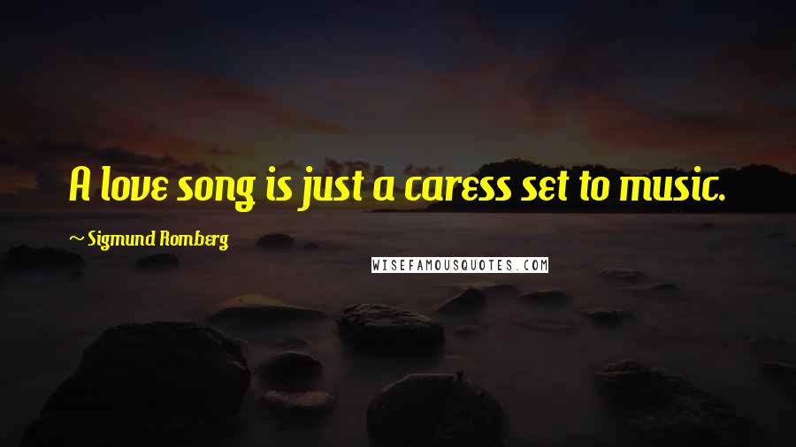 Sigmund Romberg Quotes: A love song is just a caress set to music.