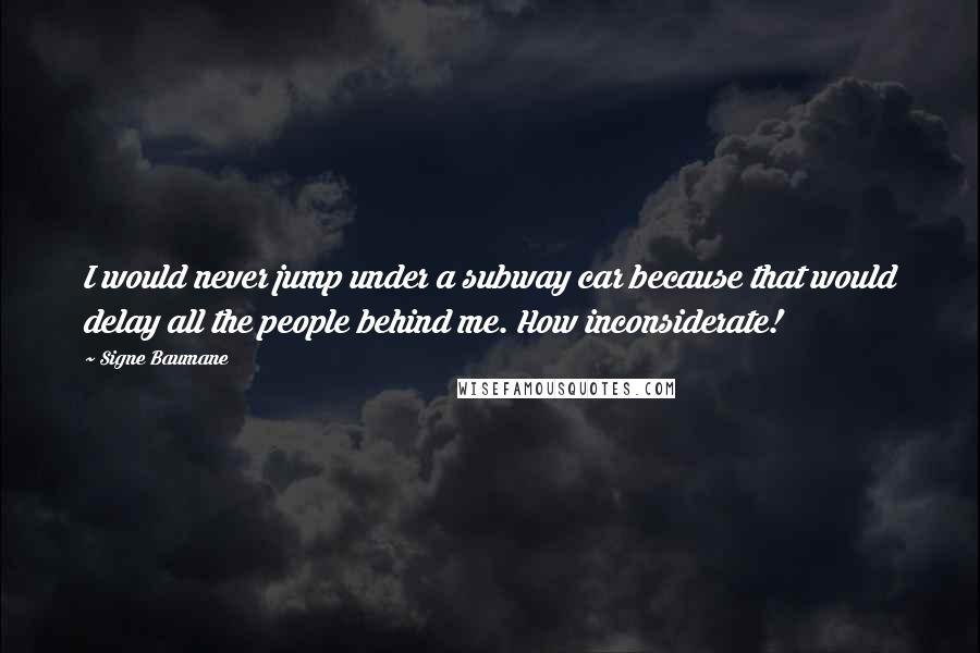 Signe Baumane Quotes: I would never jump under a subway car because that would delay all the people behind me. How inconsiderate!