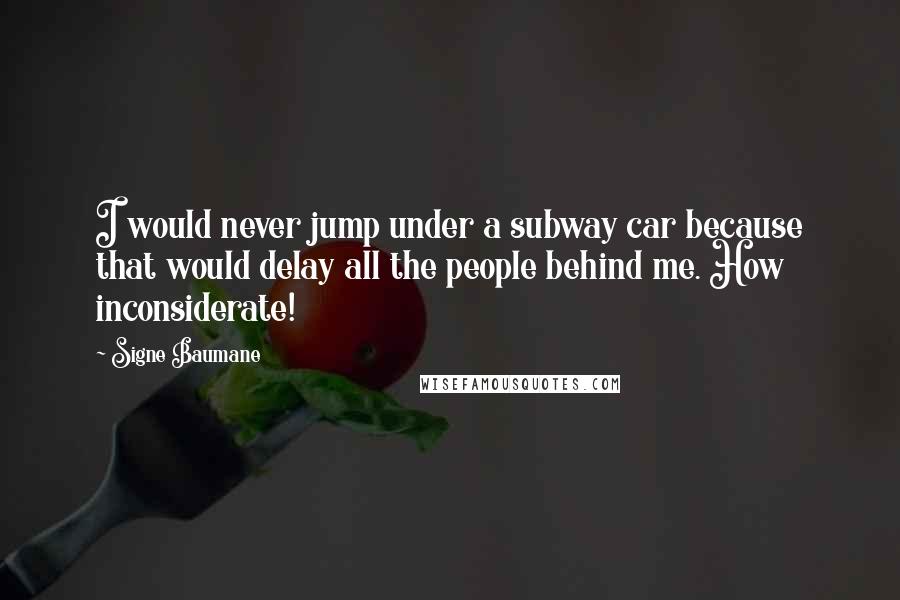 Signe Baumane Quotes: I would never jump under a subway car because that would delay all the people behind me. How inconsiderate!