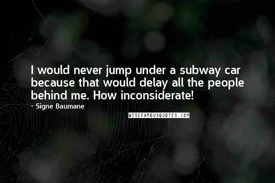 Signe Baumane Quotes: I would never jump under a subway car because that would delay all the people behind me. How inconsiderate!