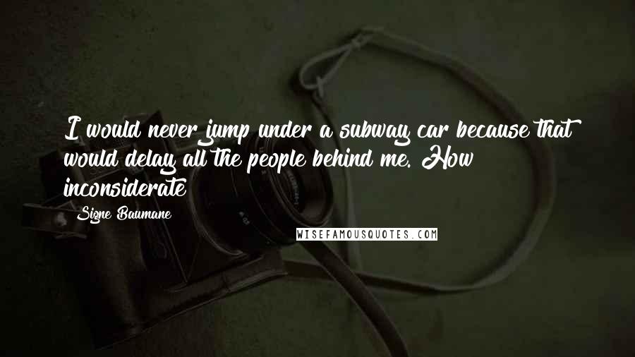 Signe Baumane Quotes: I would never jump under a subway car because that would delay all the people behind me. How inconsiderate!