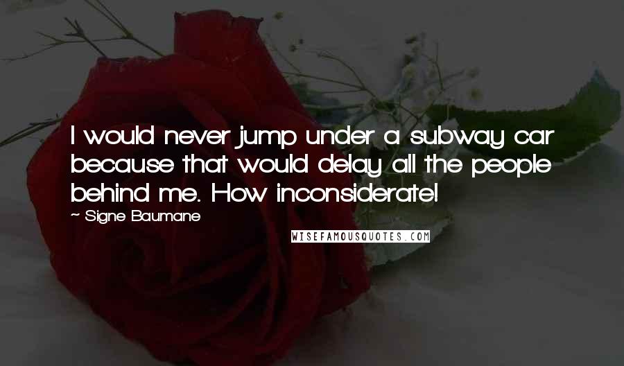 Signe Baumane Quotes: I would never jump under a subway car because that would delay all the people behind me. How inconsiderate!