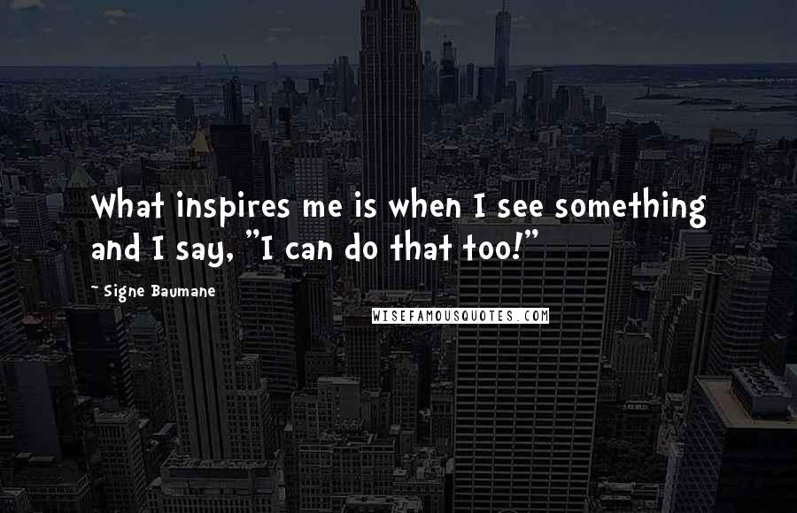 Signe Baumane Quotes: What inspires me is when I see something and I say, "I can do that too!"