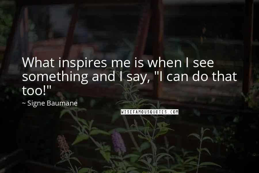 Signe Baumane Quotes: What inspires me is when I see something and I say, "I can do that too!"