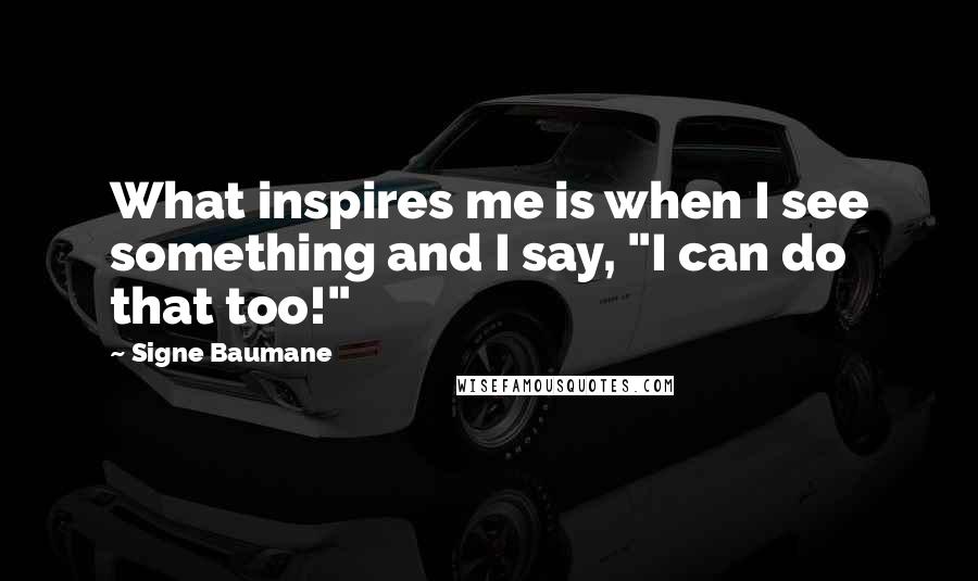 Signe Baumane Quotes: What inspires me is when I see something and I say, "I can do that too!"