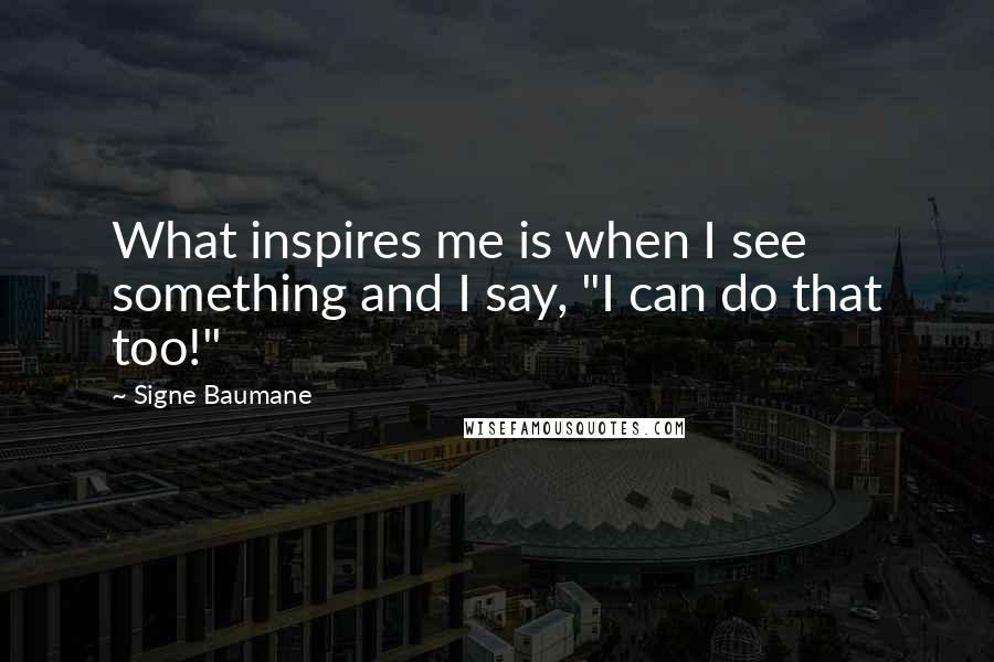 Signe Baumane Quotes: What inspires me is when I see something and I say, "I can do that too!"