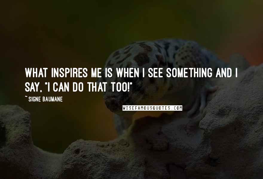 Signe Baumane Quotes: What inspires me is when I see something and I say, "I can do that too!"