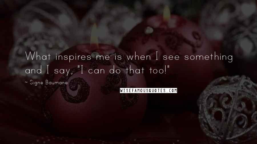 Signe Baumane Quotes: What inspires me is when I see something and I say, "I can do that too!"