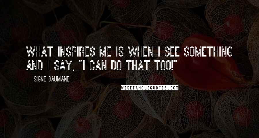 Signe Baumane Quotes: What inspires me is when I see something and I say, "I can do that too!"