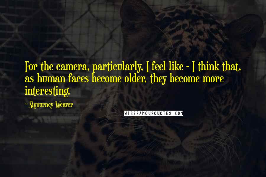 Sigourney Weaver Quotes: For the camera, particularly, I feel like - I think that, as human faces become older, they become more interesting.