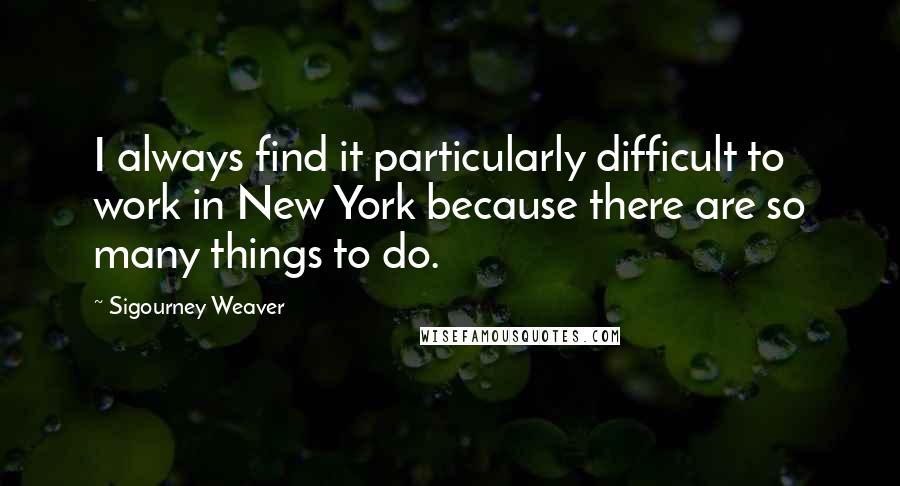 Sigourney Weaver Quotes: I always find it particularly difficult to work in New York because there are so many things to do.