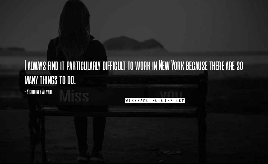 Sigourney Weaver Quotes: I always find it particularly difficult to work in New York because there are so many things to do.