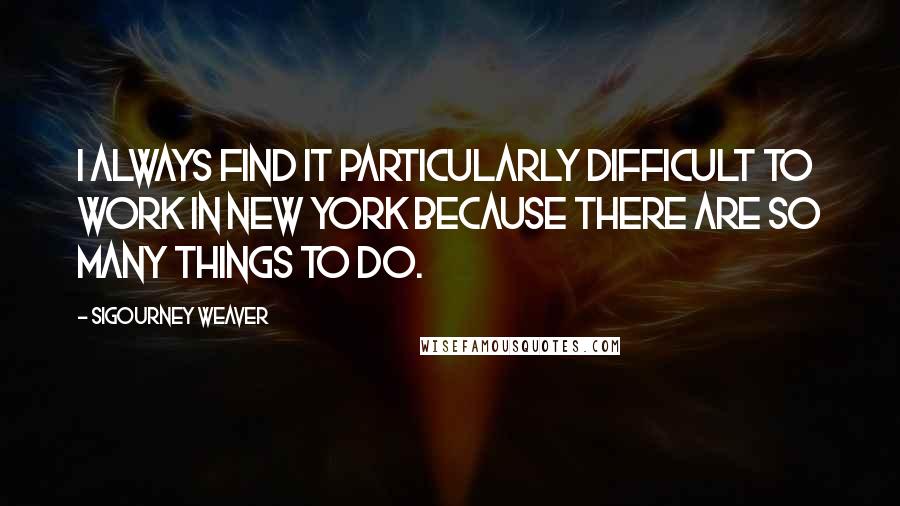Sigourney Weaver Quotes: I always find it particularly difficult to work in New York because there are so many things to do.