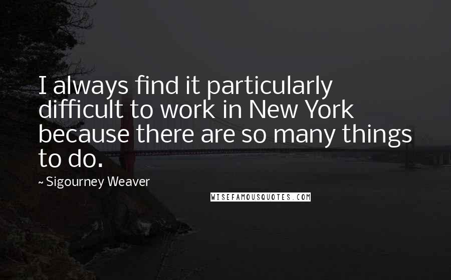 Sigourney Weaver Quotes: I always find it particularly difficult to work in New York because there are so many things to do.